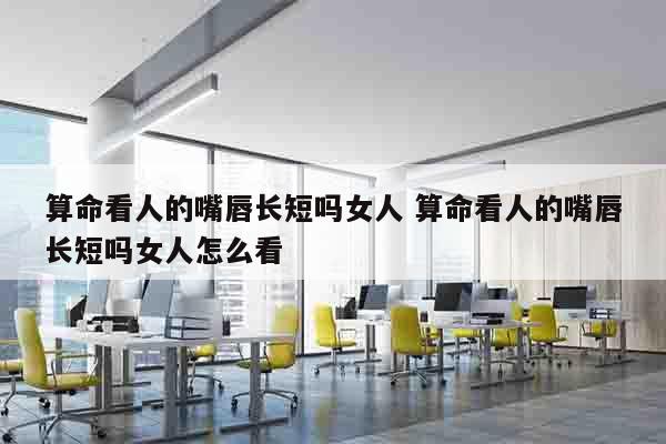 算命看人的嘴唇长短吗女人 算命看人的嘴唇长短吗女人怎么看