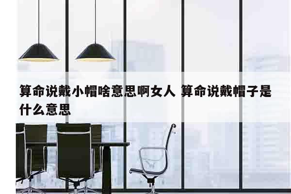 算命说戴小帽啥意思啊女人 算命说戴帽子是什么意思