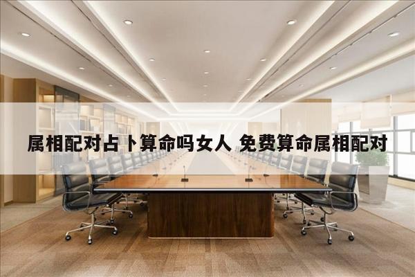 属相配对占卜算命吗女人 免费算命属相配对