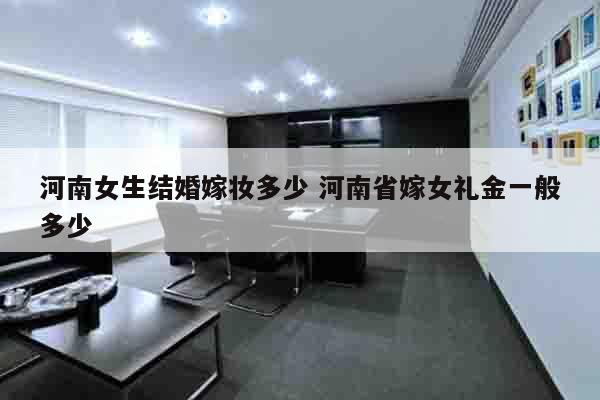 河南女生结婚嫁妆多少 河南省嫁女礼金一般多少