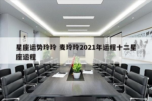 星座运势玲玲 麦玲玲2021年运程十二星座运程