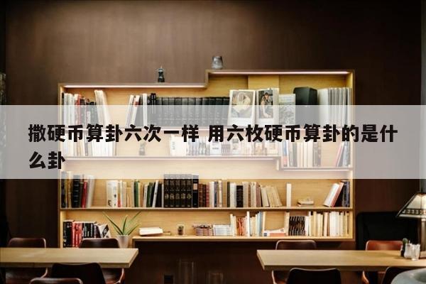 撒硬币算卦六次一样 用六枚硬币算卦的是什么卦