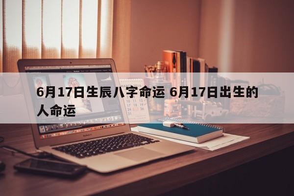 6月17日生辰八字命运 6月17日出生的人命运