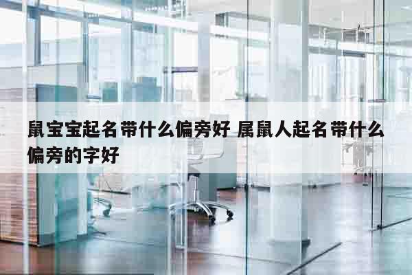 鼠宝宝起名带什么偏旁好 属鼠人起名带什么偏旁的字好