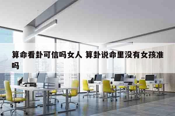 算命看卦可信吗女人 算卦说命里没有女孩准吗