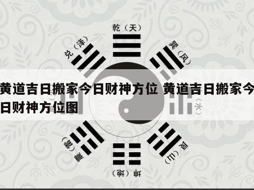 黄道吉日搬家今日财神方位 黄道吉日搬家今日财神方位图