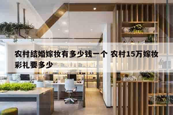 农村结婚嫁妆有多少钱一个 农村15万嫁妆彩礼要多少