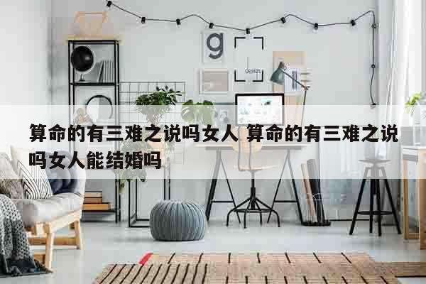 算命的有三难之说吗女人 算命的有三难之说吗女人能结婚吗