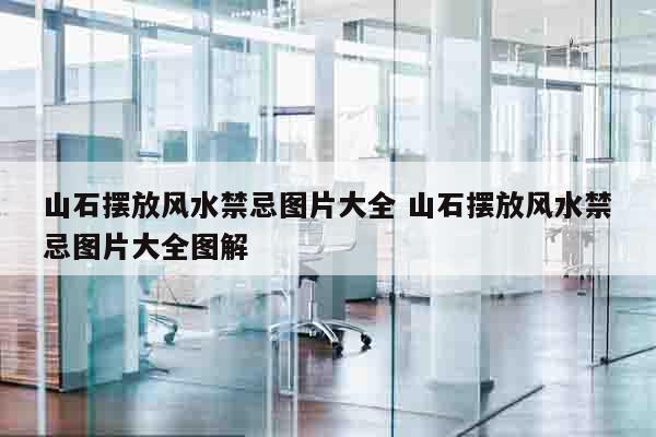 山石摆放风水禁忌图片大全 山石摆放风水禁忌图片大全图解