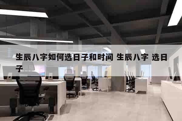 生辰八字如何选日子和时间 生辰八字 选日子
