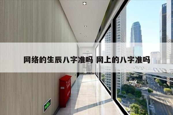 网络的生辰八字准吗 网上的八字准吗