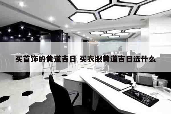 买首饰的黄道吉日 买衣服黄道吉日选什么
