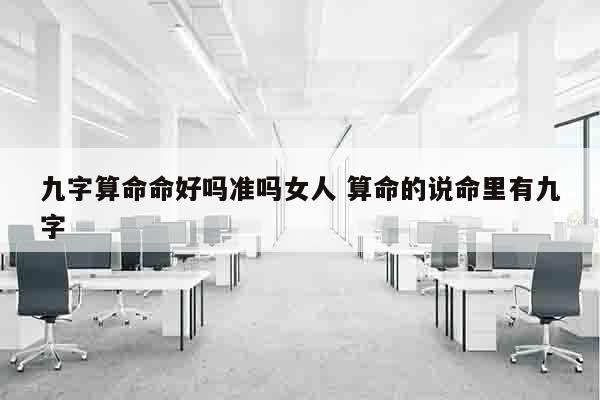 九字算命命好吗准吗女人 算命的说命里有九字