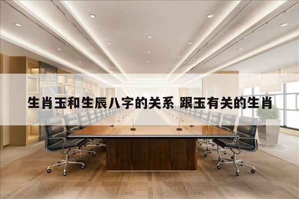 生肖玉和生辰八字的关系 跟玉有关的生肖
