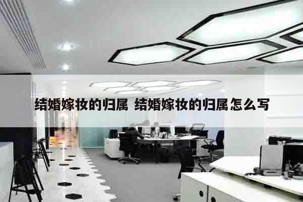 结婚嫁妆的归属 结婚嫁妆的归属怎么写