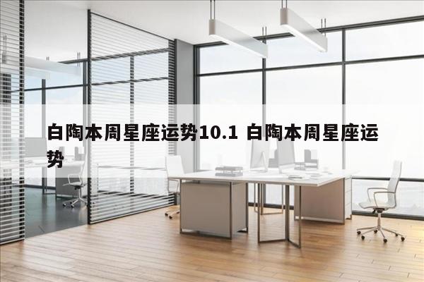 白陶本周星座运势10.1 白陶本周星座运势