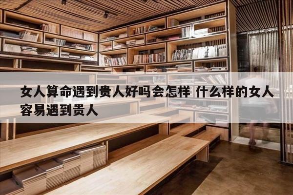 女人算命遇到贵人好吗会怎样 什么样的女人容易遇到贵人