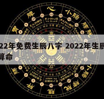 2022年免费生辰八字 2022年生辰八字算命