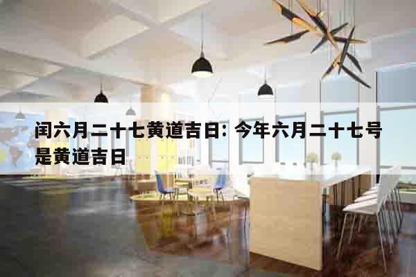闰六月二十七黄道吉日: 今年六月二十七号是黄道吉日