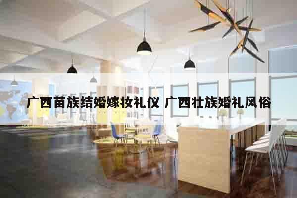 广西苗族结婚嫁妆礼仪 广西壮族婚礼风俗