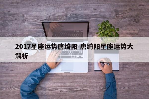 2017星座运势唐绮阳 唐绮阳星座运势大解析