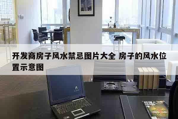 开发商房子风水禁忌图片大全 房子的风水位置示意图