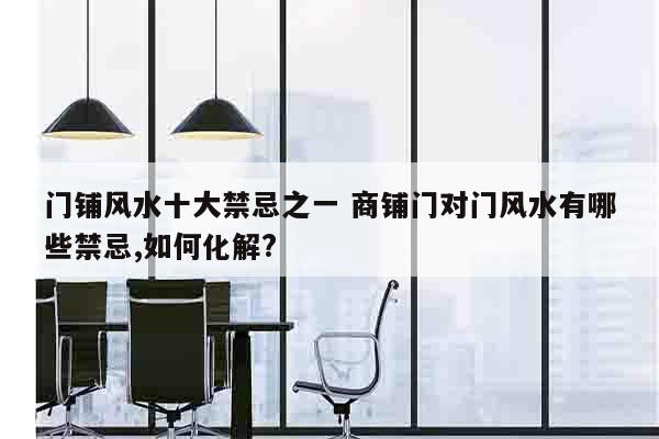 门铺风水十大禁忌之一 商铺门对门风水有哪些禁忌,如何化解?