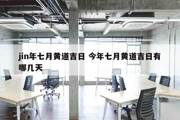 jin年七月黄道吉日 今年七月黄道吉日有哪几天