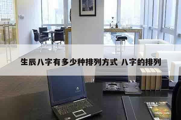 生辰八字有多少种排列方式 八字的排列