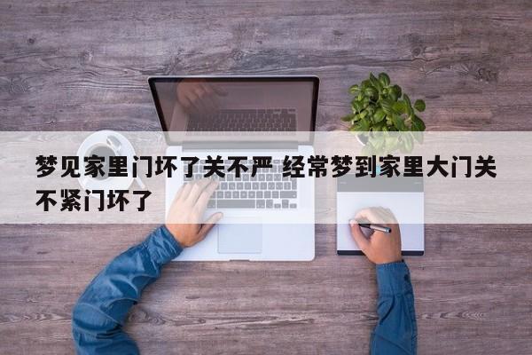 梦见家里门坏了关不严 经常梦到家里大门关不紧门坏了
