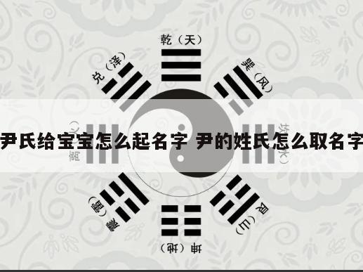 尹氏给宝宝怎么起名字 尹的姓氏怎么取名字
