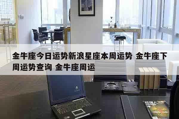 金牛座今日运势新浪星座本周运势 金牛座下周运势查询 金牛座周运