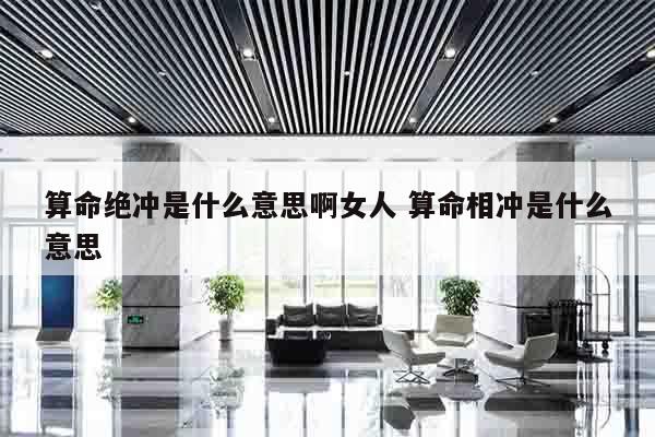 算命绝冲是什么意思啊女人 算命相冲是什么意思