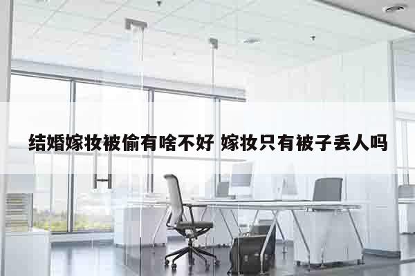结婚嫁妆被偷有啥不好 嫁妆只有被子丢人吗