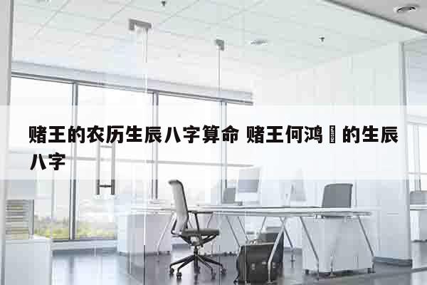 赌王的农历生辰八字算命 赌王何鸿燊的生辰八字