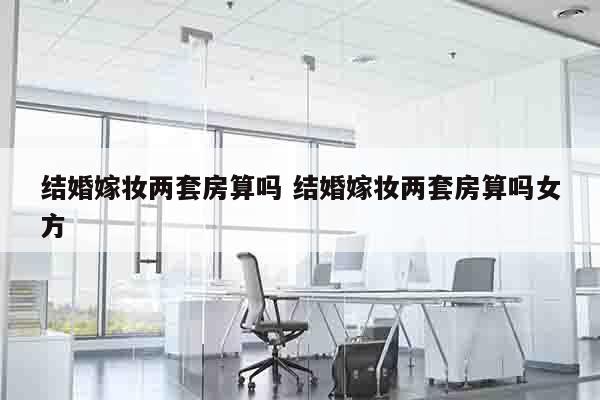 结婚嫁妆两套房算吗 结婚嫁妆两套房算吗女方