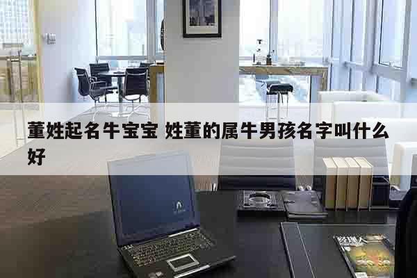 董姓起名牛宝宝 姓董的属牛男孩名字叫什么好