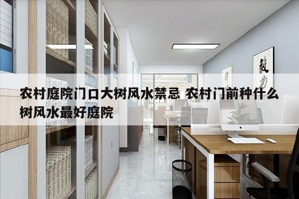 农村庭院门口大树风水禁忌 农村门前种什么树风水最好庭院