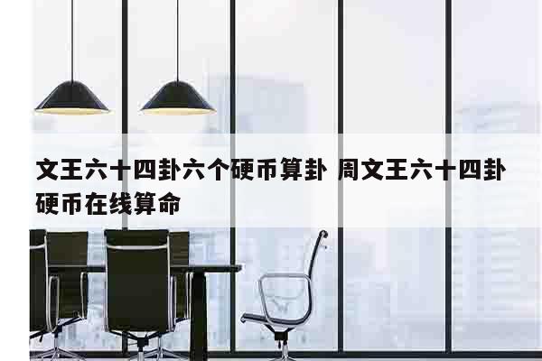 文王六十四卦六个硬币算卦 周文王六十四卦硬币在线算命