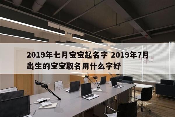 2019年七月宝宝起名字 2019年7月出生的宝宝取名用什么字好