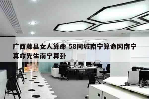 广西藤县女人算命 58同城南宁算命网南宁算命先生南宁算卦