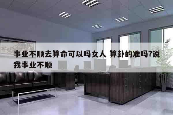 事业不顺去算命可以吗女人 算卦的准吗?说我事业不顺