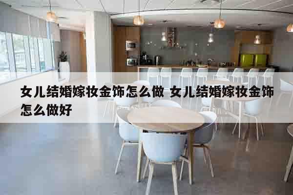 女儿结婚嫁妆金饰怎么做 女儿结婚嫁妆金饰怎么做好