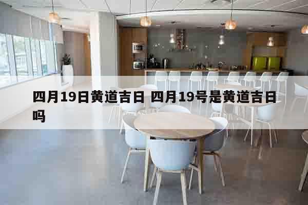 四月19日黄道吉日 四月19号是黄道吉日吗