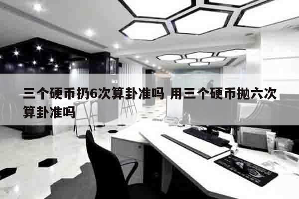 三个硬币扔6次算卦准吗 用三个硬币抛六次算卦准吗