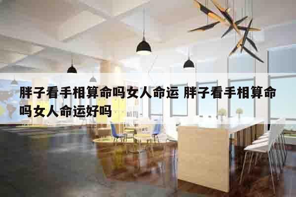 胖子看手相算命吗女人命运 胖子看手相算命吗女人命运好吗