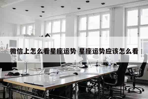 微信上怎么看星座运势 星座运势应该怎么看