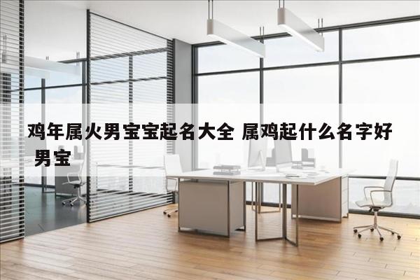鸡年属火男宝宝起名大全 属鸡起什么名字好 男宝