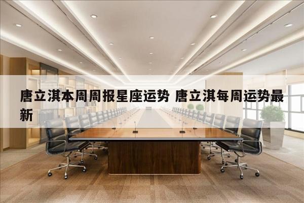 唐立淇本周周报星座运势 唐立淇每周运势最新