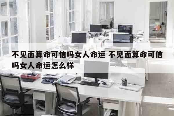 不见面算命可信吗女人命运 不见面算命可信吗女人命运怎么样